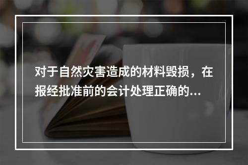 对于自然灾害造成的材料毁损，在报经批准前的会计处理正确的是（