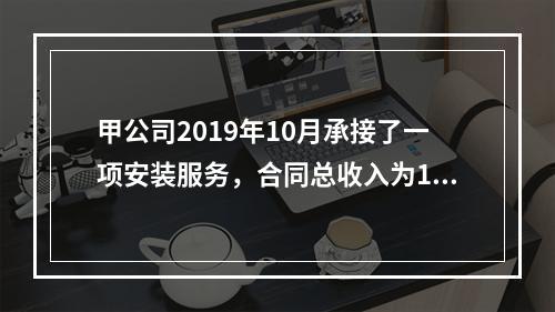 甲公司2019年10月承接了一项安装服务，合同总收入为100