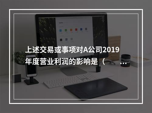 上述交易或事项对A公司2019年度营业利润的影响是（　　）万