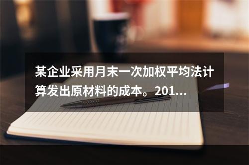 某企业采用月末一次加权平均法计算发出原材料的成本。2016年