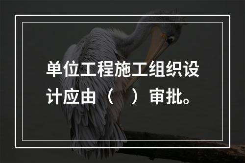 单位工程施工组织设计应由（　）审批。