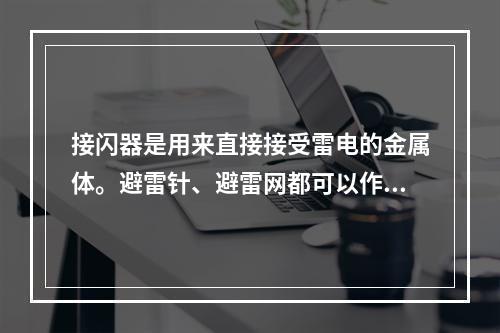 接闪器是用来直接接受雷电的金属体。避雷针、避雷网都可以作为接