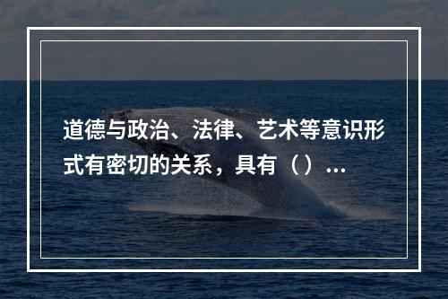 道德与政治、法律、艺术等意识形式有密切的关系，具有（ ）等功