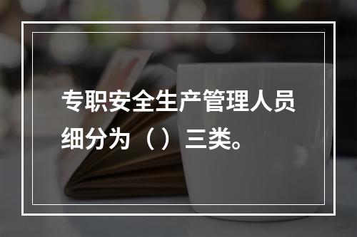 专职安全生产管理人员细分为（ ）三类。