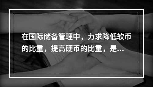 在国际储备管理中，力求降低软币的比重，提高硬币的比重，是着眼