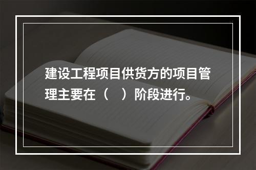 建设工程项目供货方的项目管理主要在（　）阶段进行。