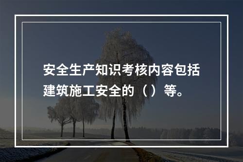 安全生产知识考核内容包括建筑施工安全的（ ）等。