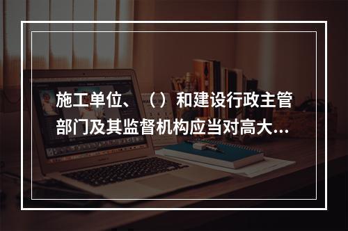 施工单位、（ ）和建设行政主管部门及其监督机构应当对高大模板