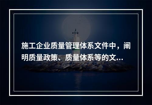 施工企业质量管理体系文件中，阐明质量政策、质量体系等的文件是