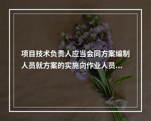 项目技术负责人应当会同方案编制人员就方案的实施向作业人员进行