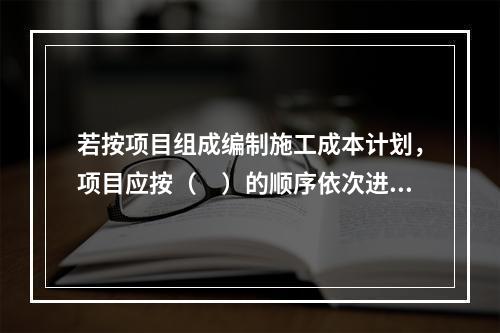 若按项目组成编制施工成本计划，项目应按（　）的顺序依次进行分