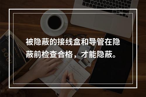 被隐蔽的接线盒和导管在隐蔽前检查合格，才能隐蔽。