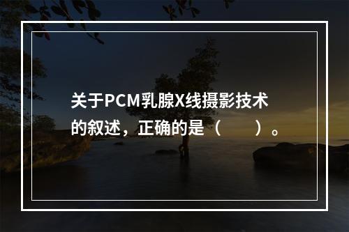 关于PCM乳腺X线摄影技术的叙述，正确的是（　　）。