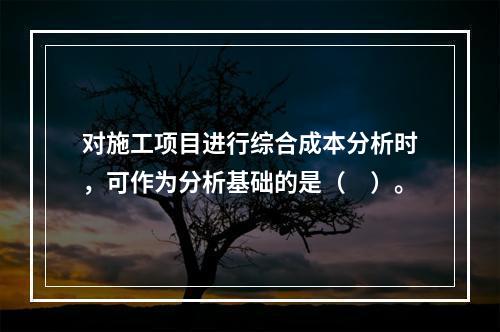 对施工项目进行综合成本分析时，可作为分析基础的是（　）。