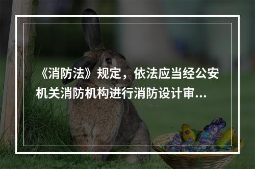 《消防法》规定，依法应当经公安机关消防机构进行消防设计审核的