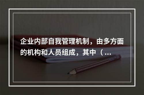 企业内部自我管理机制，由多方面的机构和人员组成，其中（ ）在