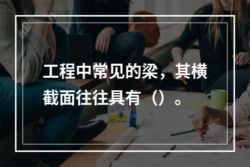 工程中常见的梁，其横截面往往具有（）。