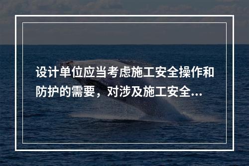 设计单位应当考虑施工安全操作和防护的需要，对涉及施工安全的重