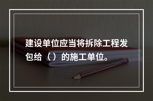 建设单位应当将拆除工程发包给（ ）的施工单位。