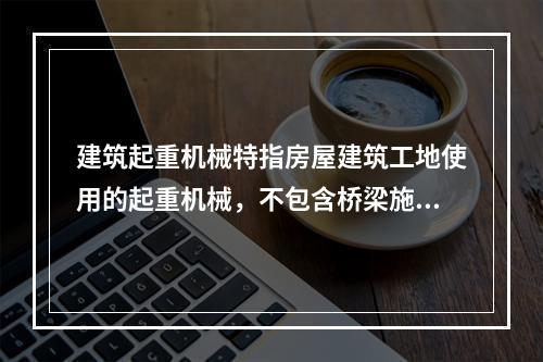 建筑起重机械特指房屋建筑工地使用的起重机械，不包含桥梁施工工