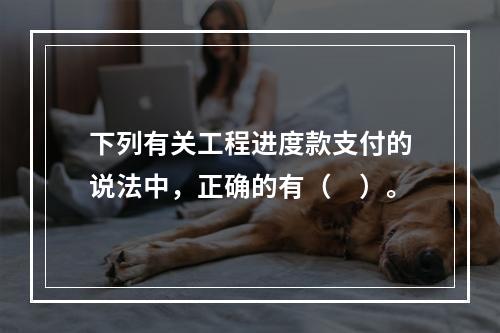 下列有关工程进度款支付的说法中，正确的有（　）。