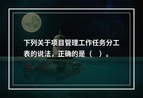 下列关于项目管理工作任务分工表的说法，正确的是（　）。