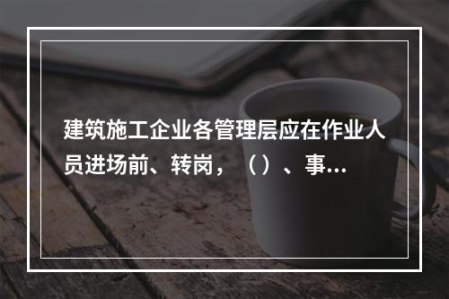 建筑施工企业各管理层应在作业人员进场前、转岗，（ ）、事故后