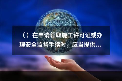 （ ）在申请领取施工许可证或办理安全监督手续时，应当提供危险