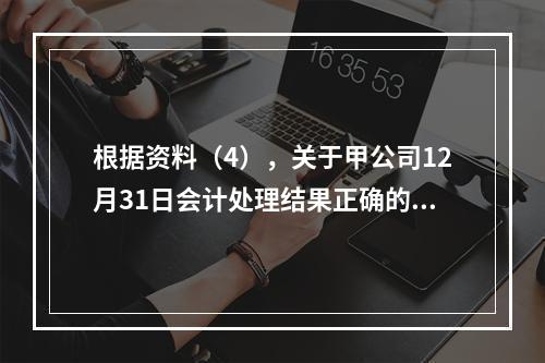 根据资料（4），关于甲公司12月31日会计处理结果正确的是（