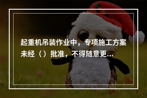 起重机吊装作业中，专项施工方案未经（ ）批准，不得随意更改。