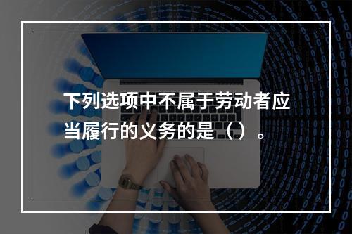 下列选项中不属于劳动者应当履行的义务的是（ ）。