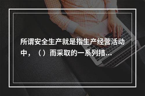 所谓安全生产就是指生产经营活动中，（ ）而采取的一系列措施和