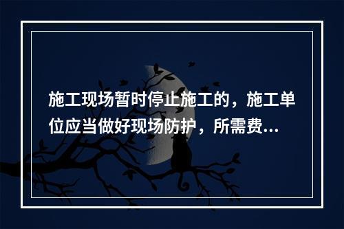 施工现场暂时停止施工的，施工单位应当做好现场防护，所需费用由