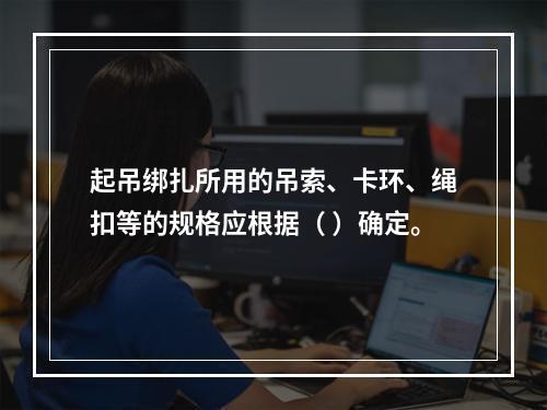 起吊绑扎所用的吊索、卡环、绳扣等的规格应根据（ ）确定。