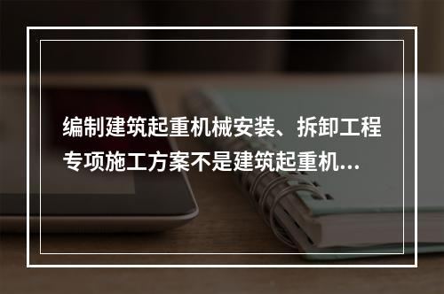 编制建筑起重机械安装、拆卸工程专项施工方案不是建筑起重机械使