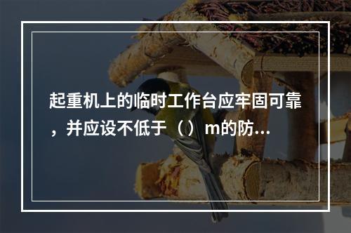 起重机上的临时工作台应牢固可靠，并应设不低于（ ）m的防护栏