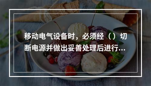 移动电气设备时，必须经（ ）切断电源并做出妥善处理后进行。