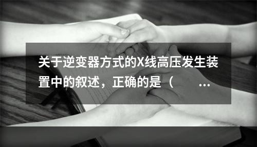 关于逆变器方式的X线高压发生装置中的叙述，正确的是（　　）。