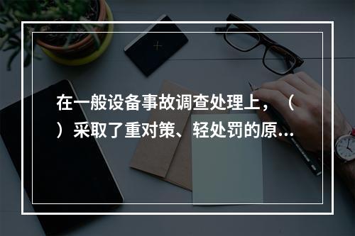 在一般设备事故调查处理上，（ ）采取了重对策、轻处罚的原则。