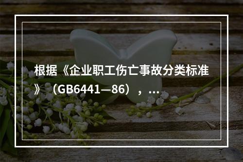 根据《企业职工伤亡事故分类标准》（GB6441—86），事故