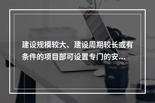 建设规模较大、建设周期较长或有条件的项目部可设置专门的安全生