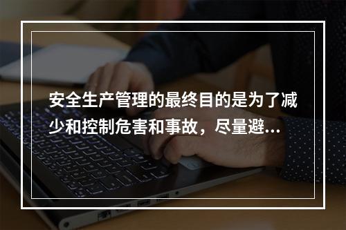 安全生产管理的最终目的是为了减少和控制危害和事故，尽量避免生