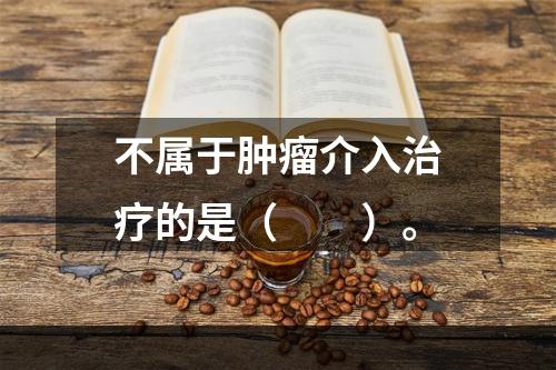 不属于肿瘤介入治疗的是（　　）。