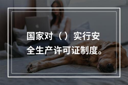 国家对（ ）实行安全生产许可证制度。