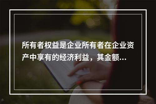 所有者权益是企业所有者在企业资产中享有的经济利益，其金额为企