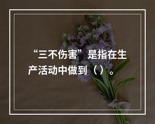 “三不伤害”是指在生产活动中做到（ ）。