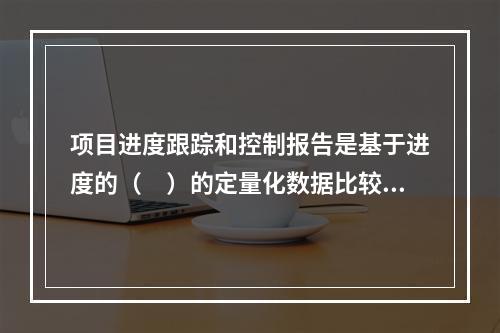 项目进度跟踪和控制报告是基于进度的（　）的定量化数据比较的成