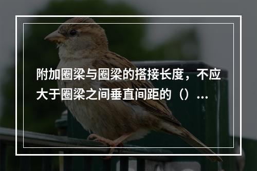 附加圈梁与圈梁的搭接长度，不应大于圈梁之间垂直间距的（）倍，