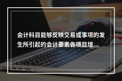 会计科目能够反映交易或事项的发生所引起的会计要素各项目增减变