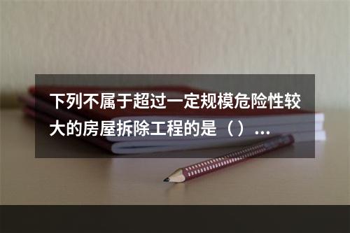 下列不属于超过一定规模危险性较大的房屋拆除工程的是（ ）。